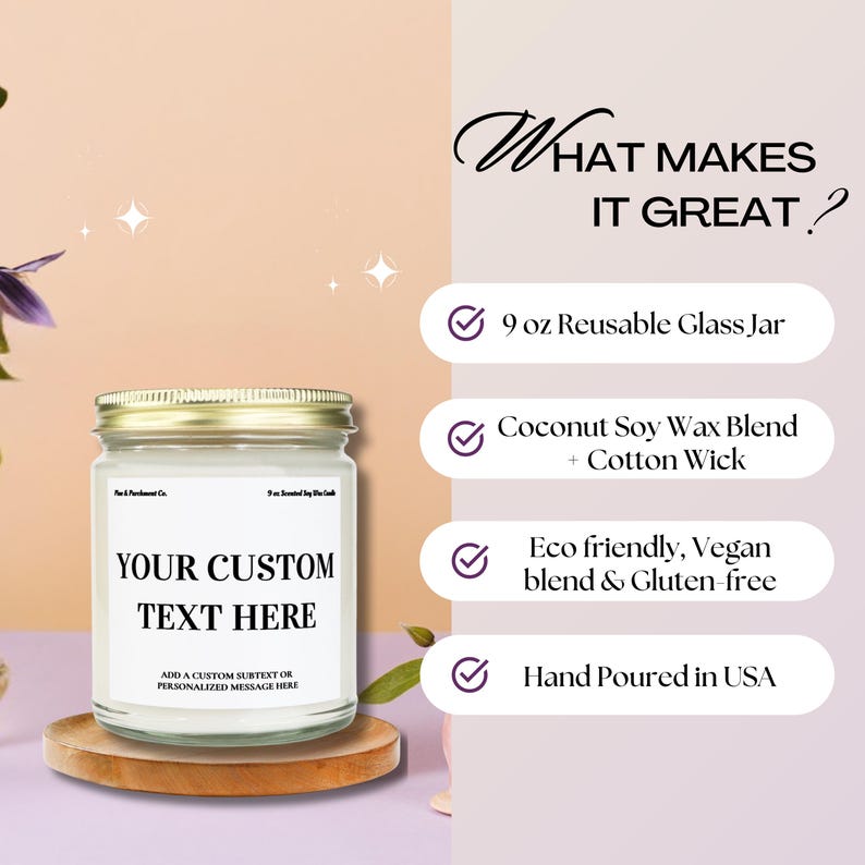 May include: A candle in a reusable 9 oz glass jar with a gold lid. The label reads "YOUR CUSTOM TEXT HERE" and "ADD A CUSTOM SUBTEXT OR PERSONALIZED MESSAGE HERE". The candle is made with a coconut soy wax blend and cotton wick, and is eco-friendly, vegan, and gluten-free.