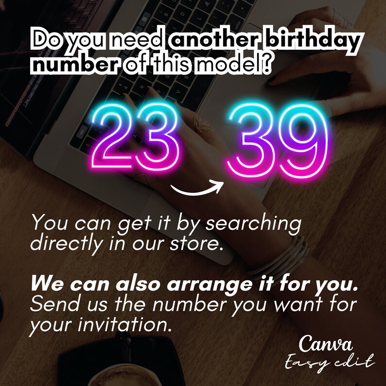 May include: A laptop computer with a neon pink and blue number 23 and 39 on the keyboard. The text "Do you need another birthday number of this model?" is above the numbers. The text "You can get it by searching directly in our store." is below the numbers. The text "We can also arrange it for you. Send us the number you want for your invitation." is below the text "You can get it by searching directly in our store." The text "Canva Easy edit" is in the bottom right corner of the image.