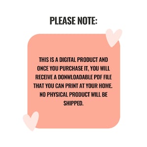 May include: A peach-colored square with rounded corners contains text that reads "PLEASE NOTE: THIS IS A DIGITAL PRODUCT AND ONCE YOU PURCHASE IT, YOU WILL RECEIVE A DOWNLOADABLE PDF FILE THAT YOU CAN PRINT AT YOUR HOME. NO PHYSICAL PRODUCT WILL BE SHIPPED." Two pink hearts are on either side of the square.