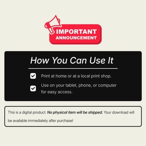 May include: A red and white megaphone icon with the text "IMPORTANT ANNOUNCEMENT" in a red box. Below the icon, a black box with white text reads "How You Can Use It" and lists two options: "Print at home or at a local print shop." and "Use on your tablet, phone, or computer for easy access.". Below the black box, a white box with black text reads "This is a digital product. No physical item will be shipped. Your download will be available immediately after purchase!"