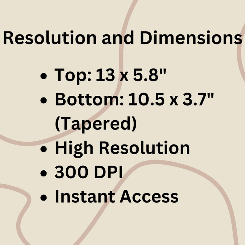Image with text detailing product specifications. It reads: 'Resolution and Dimensions: Top: 13 x 5.8", Bottom: 10.5 x 3.7" (Tapered), High Resolution, 300 DPI, Instant Access,' on a beige background with abstract lines.