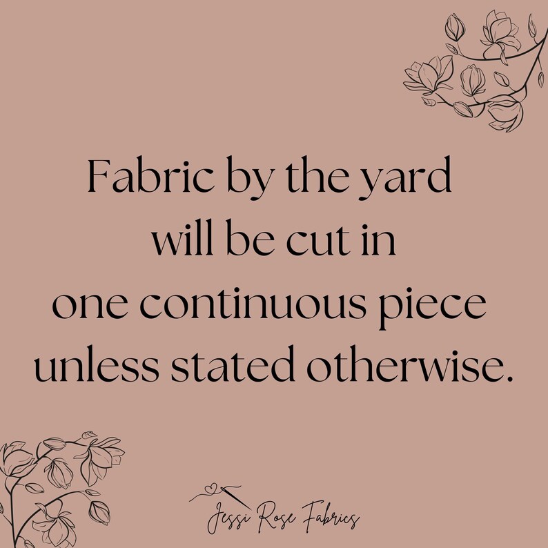 May include: Text on a light brown background with a floral design at the top and bottom. The text reads: "Fabric by the yard will be cut in one continuous piece unless stated otherwise. Jessi Rose Fabrics"