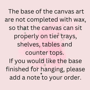 May include: Text on a pink background explaining that the base of the canvas art is not finished with wax so that it can sit properly on shelves, tables, and countertops. It also states that if you would like the base finished for hanging, please add a note to your order.