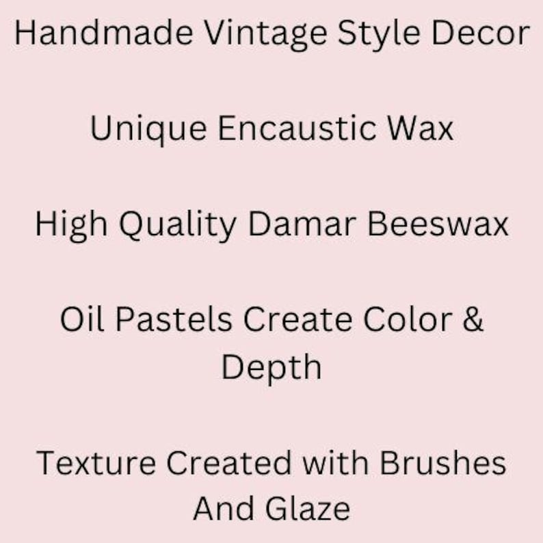 May include: Text on a light pink background reads: Handmade Vintage Style Decor, Unique Encaustic Wax, High Quality Damar Beeswax, Oil Pastels Create Color & Depth, Texture Created with Brushes And Glaze.