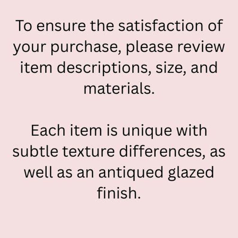 May include: Text on a white background that reads: "To ensure the satisfaction of your purchase, please review item descriptions, size, and materials. Each item is unique with subtle texture differences, as well as an antiqued glazed finish."
