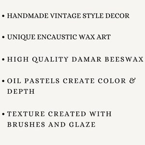 May include: Handmade vintage style decor featuring unique encaustic wax art. High quality damar beeswax and oil pastels create color and depth. Texture is created with brushes and glaze.