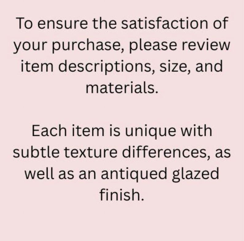 May include: Text on a white background that reads: "To ensure the satisfaction of your purchase, please review item descriptions, size, and materials. Each item is unique with subtle texture differences, as well as an antiqued glazed finish."