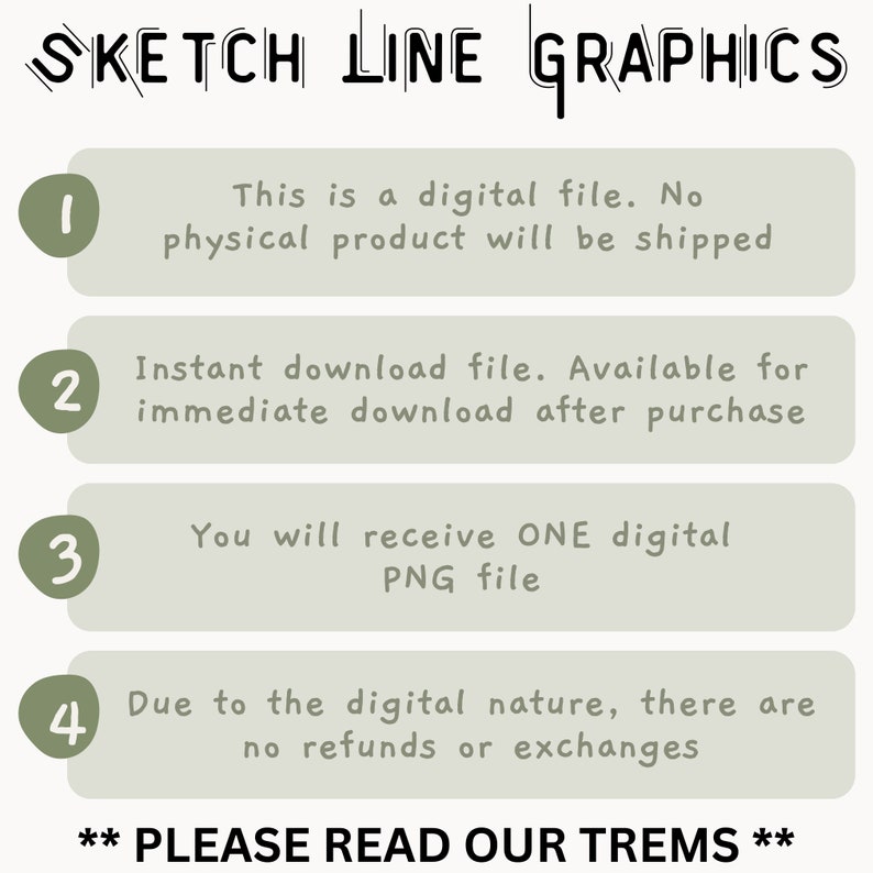 May include: A green background with four numbered boxes containing information about a digital product. The boxes contain the following text: 1. This is a digital file. No physical product will be shipped. 2. Instant download file. Available for immediate download after purchase. 3. You will receive ONE digital PNG file. 4. Due to the digital nature, there are no refunds or exchanges. ** PLEASE READ OUR TREMS **