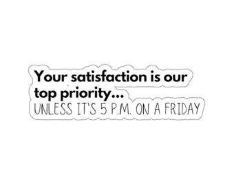 May include: White sticker with black text that reads "Your satisfaction is our top priority... unless it's 5 p.m. on a Friday."