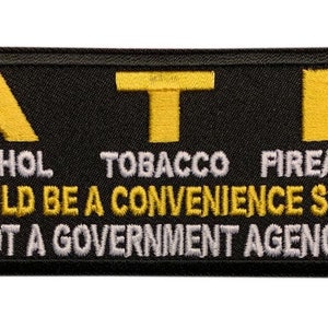 May include: Black embroidered patch with white and yellow text. The text reads "ATF Alcohol Tobacco Firearms Should Be A Convenience Store Not A Government Agency."