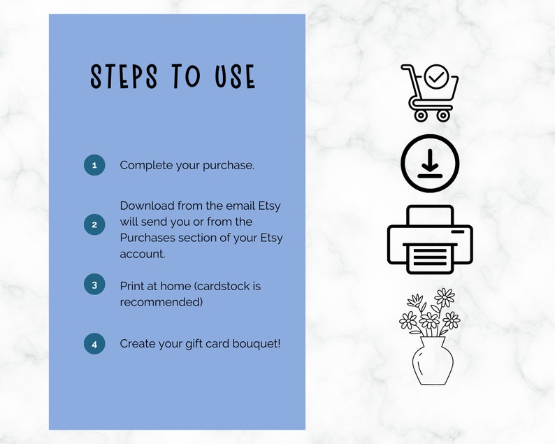 Puede incluir: Un gr&aacute;fico azul y blanco con cuatro pasos para usar un ramo de tarjetas de regalo imprimible. Los pasos son: 1. Completa tu compra. 2. Descarga desde el correo electr&oacute;nico que Etsy te enviar&aacute; o desde la secci&oacute;n Compras de tu cuenta de Etsy. 3. Imprime en casa (en cartulina si es posible). 4. &iexcl;Crea tu ramo de tarjetas de regalo! El gr&aacute;fico tambi&eacute;n incluye iconos para un carrito de compras, una flecha de descarga, una impresora y un jarr&oacute;n con flores.
