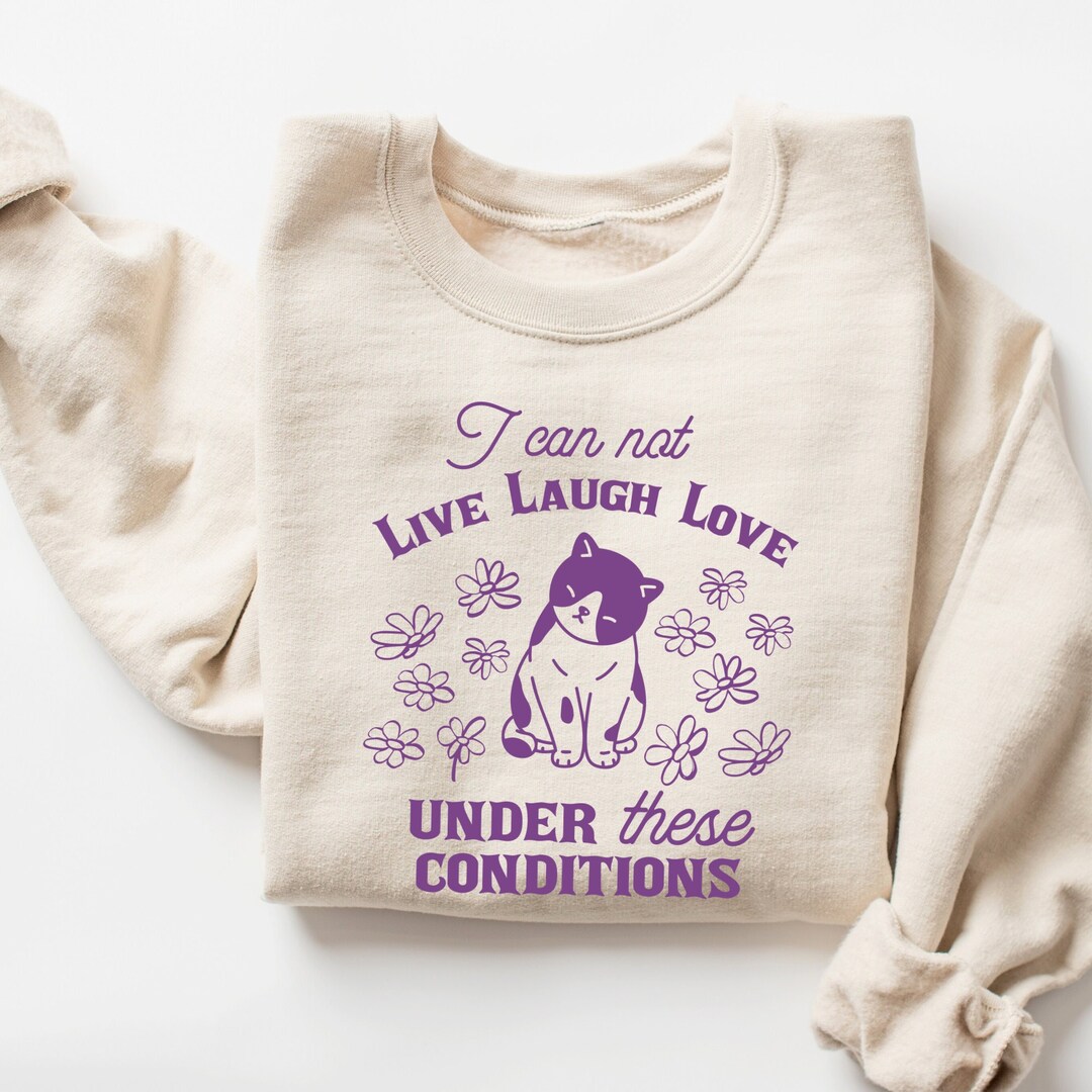 I Can Not Live Laugh Love Under These Conditions Sweatshirt, Funny ...
