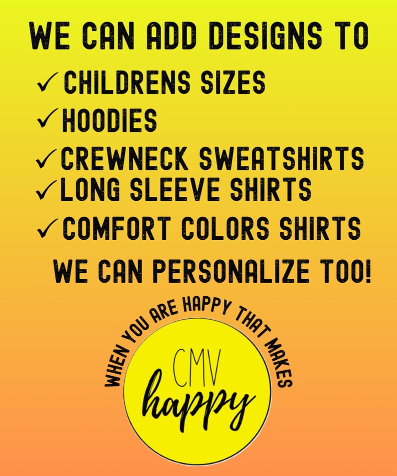 May include: A yellow and orange background with a list of clothing options: childrens sizes, hoodies, crewneck sweatshirts, long sleeve shirts, comfort colors shirts. The text "WE CAN ADD DESIGNS TO" and "WE CAN PERSONALIZE TOO!" is also included. A yellow circle with the text "CMV happy" is at the bottom of the image.