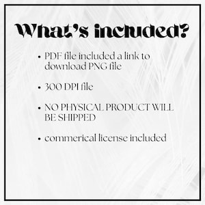 May include: A digital information graphic with black text on a white background. The text reads: What's included? PDF file included a link to download PNG file, 300 DPI file, NO PHYSICAL PRODUCT WILL BE SHIPPED, and commercial license included.