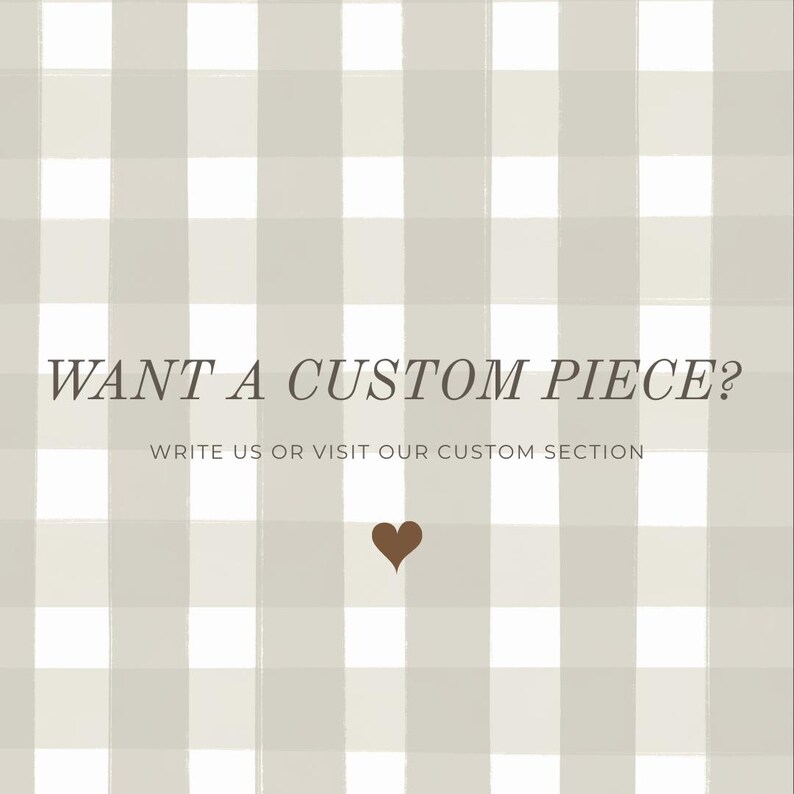 May include: A square image with a light gray and white checkered pattern background. The text "WANT A CUSTOM PIECE?" is displayed in a dark brown font. Below the text is the phrase "WRITE US OR VISIT OUR CUSTOM SECTION". A brown heart graphic is at the bottom.