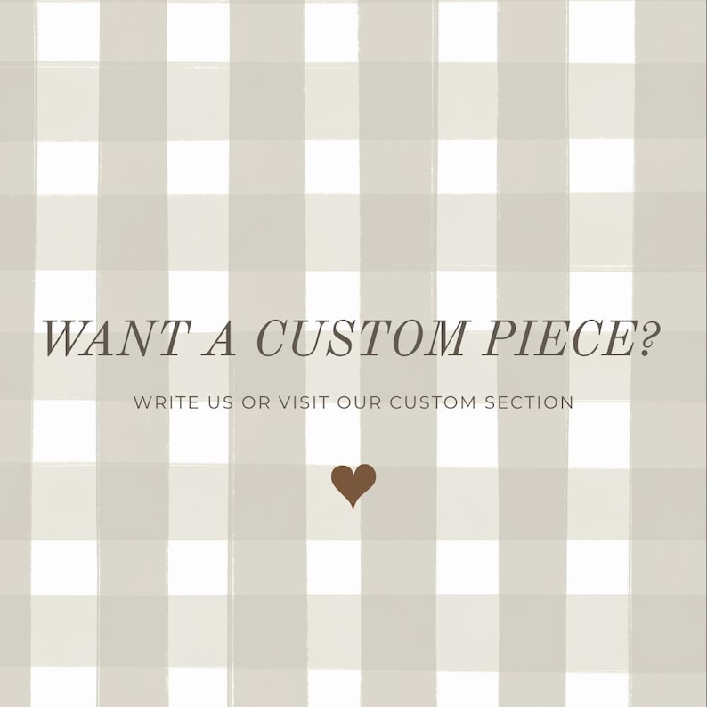 May include: A square image featuring a light grey and white checked pattern. The text "WANT A CUSTOM PIECE?" is displayed in a dark brown font. Below the text is the phrase "WRITE US OR VISIT OUR CUSTOM SECTION". A brown heart graphic is at the bottom.