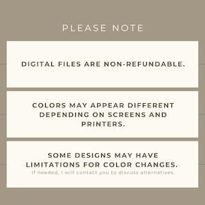 May include: A beige graphic with the text "PLEASE NOTE" at the top. Below, three rectangular boxes contain text: "DIGITAL FILES ARE NON-REFUNDABLE.", "COLORS MAY APPEAR DIFFERENT DEPENDING ON SCREENS AND PRINTERS.", and "SOME DESIGNS MAY HAVE LIMITATIONS FOR COLOR CHANGES."