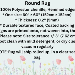 May include: Round rug made from 100% polyester chenille with a textured face and a coated backing. The rug is 60 inches by 60 inches (152 cm x 152 cm) and 0.2 inches (5 mm) thick. The rug is hemmed and has a size tolerance of plus or minus 3 inches (7.62 cm). The rug can be spot cleaned with mild detergent or dry cleaned. The rug will ship rolled up in a clear sealed bag.
