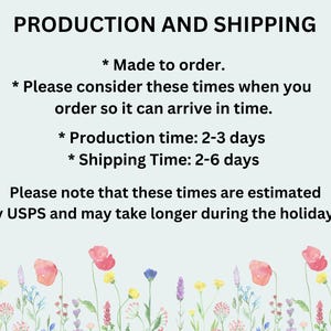 May include: Text on a light blue background with a floral border. The text reads "PRODUCTION AND SHIPPING * Made to order. * Please consider these times when you order so it can arrive in time. * Production time: 2-3 days * Shipping Time: 2-6 days Please note that these times are estimated by USPS and may take longer during the holidays."