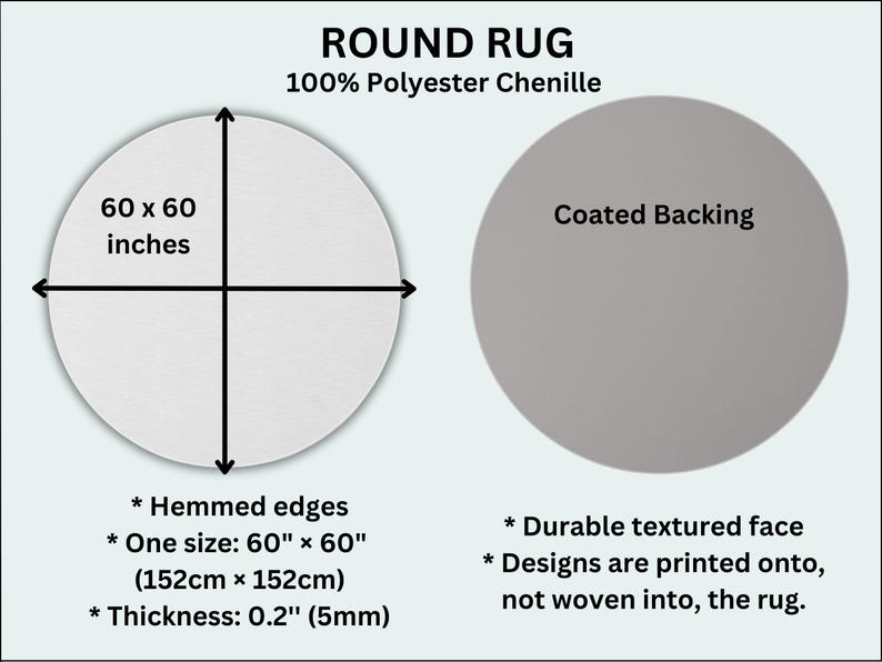 May include: A round rug made from 100% polyester chenille. The rug is 60 inches in diameter and has a coated backing. The rug has hemmed edges and a durable textured face. The design is printed onto the rug, not woven into it.