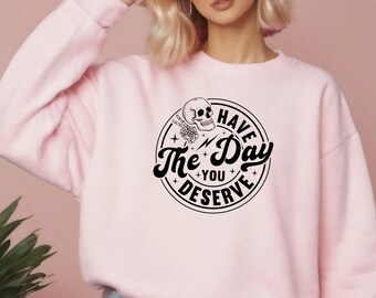 Have The Day You Deserve Sweatshirt Sarcastic Funny Crewneck Sweatshirt Unisex Gift for Her Gift for Him Sarcasm Gift
