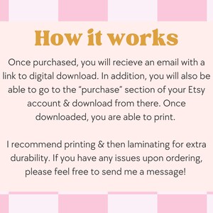 May include: A pink and white checkered background with a white rectangle in the center. The rectangle contains text that explains how digital downloads work on Etsy. The text says "How it works" in large orange letters. The text continues: "Once purchased, you will receive an email with a link to digital download. In addition, you will also be able to go to the "purchase" section of your Etsy account & download from there. Once downloaded, you are able to print. I recommend printing & then laminating for extra durability. If you have any issues upon ordering, please feel free to send me a message!"