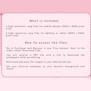 May include: A pink and white graphic with text that says "What is included:" and lists 6 high resolution .png files for mobile phones (3264 x 5824 pixels) and 6 high resolution .png files for desktop or tablet (5824 x 3264 pixels). The text also says "How to access the files:" and explains how to download the files from Etsy.