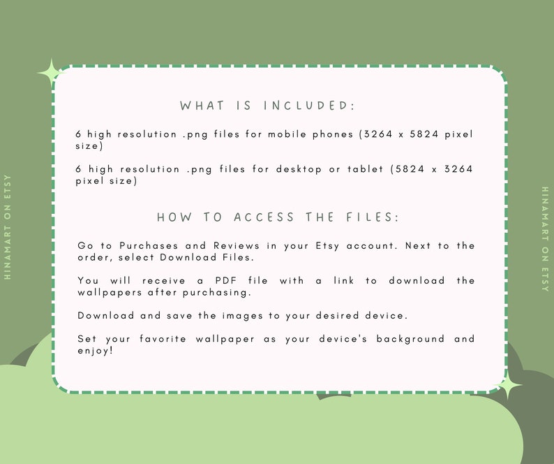May include: A white text box with a green background and a black outline. The text box contains information about the digital download of 6 high-resolution PNG files for mobile phones (3264 x 5824 pixels) and 6 high-resolution PNG files for desktop or tablet (5824 x 3264 pixels). The text box also includes instructions on how to access the files after purchase.