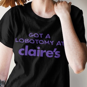 Got a Lobotomy at Claire&#39;s Funny Graphic T-shirt, Funny T-shirt, Lobotomy T-shirt, Offensive T-shirt, Cursed T-shirt, Meme T-shirt Ugly Tee
