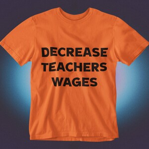 May include: Orange t-shirt with the text "DECREASE TEACHERS WAGES" printed in black.