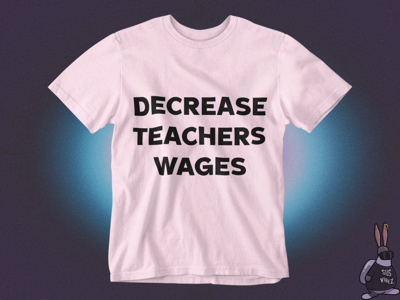 May include: Pink t-shirt with the text "DECREASE TEACHERS WAGES" printed in black.