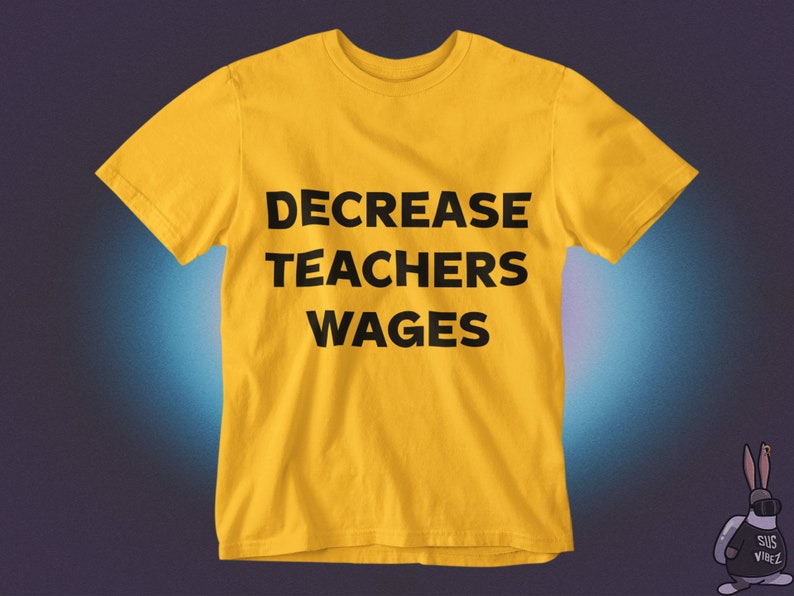 May include: A yellow t-shirt with the text "DECREASE TEACHERS WAGES" printed in black.