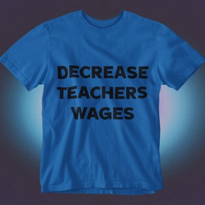 May include: A royal blue t-shirt with the text "DECREASE TEACHERS WAGES" printed in black.