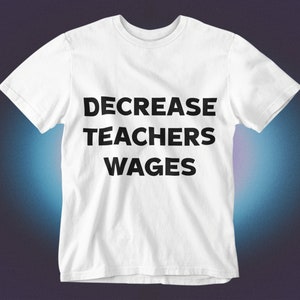 May include: White t-shirt with black text that reads "DECREASE TEACHERS WAGES"
