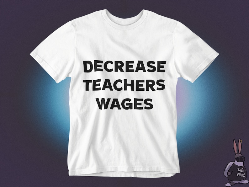 May include: White t-shirt with black text that reads "DECREASE TEACHERS WAGES"