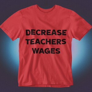 May include: Red t-shirt with the text "DECREASE TEACHERS WAGES" printed in black.