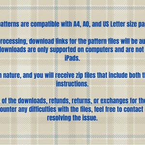 May include: A beige and white plaid background with blue text stating: The patterns are compatible with A4, A0, and US Letter size papers. Upon successful payment processing, download links for the pattern files will be automatically sent to you. It's important to note that file downloads are only supported on computers and are not compatible with phones or iPads. This product is digital in nature, and you will receive zip files that include both the patterns and sewing instructions. Given the digital nature of the downloads, refunds, returns, or exchanges for the files are not possible. Nevertheless, if you encounter any difficulties with the files, feel free to contact us, and we will assist in resolving the issue. Two yellow stars are in the corners.