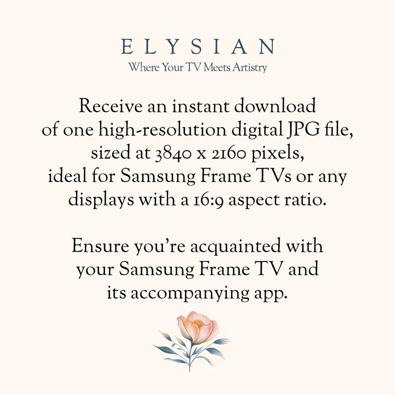 May include: Text graphic with the words "ELYSIAN" and "Where Your TV Meets Artistry". The text below describes an instant download of a high-resolution digital JPG file, sized at 3840 x 2160 pixels, ideal for Samsung Frame TVs or any displays with a 16:9 aspect ratio. The text also states to ensure you're acquainted with your Samsung Frame TV and its accompanying app.