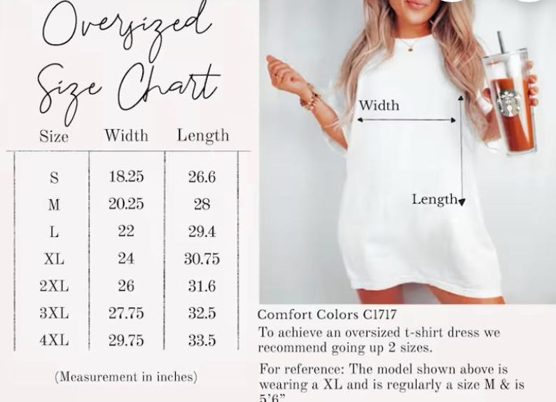 May include: Size chart for an oversized t-shirt dress with measurements in inches for width and length. The chart shows sizes S through 4XL. Comfort Colors C1717. To achieve an oversized t-shirt dress, we recommend going up 2 sizes. For reference: The model shown above is wearing a XL and is regularly a size M & is 5'6"