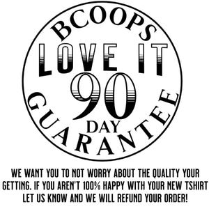 May include: A black and white circular graphic with the text "BCOOPS LOVE IT 90 DAY GUARANTEE". Below the circle is the text: "WE WANT YOU TO NOT WORRY ABOUT THE QUALITY YOUR GETTING. IF YOU AREN'T 100% HAPPY WITH YOUR NEW TSHIRT LET US KNOW AND WE WILL REFUND YOUR ORDER!"