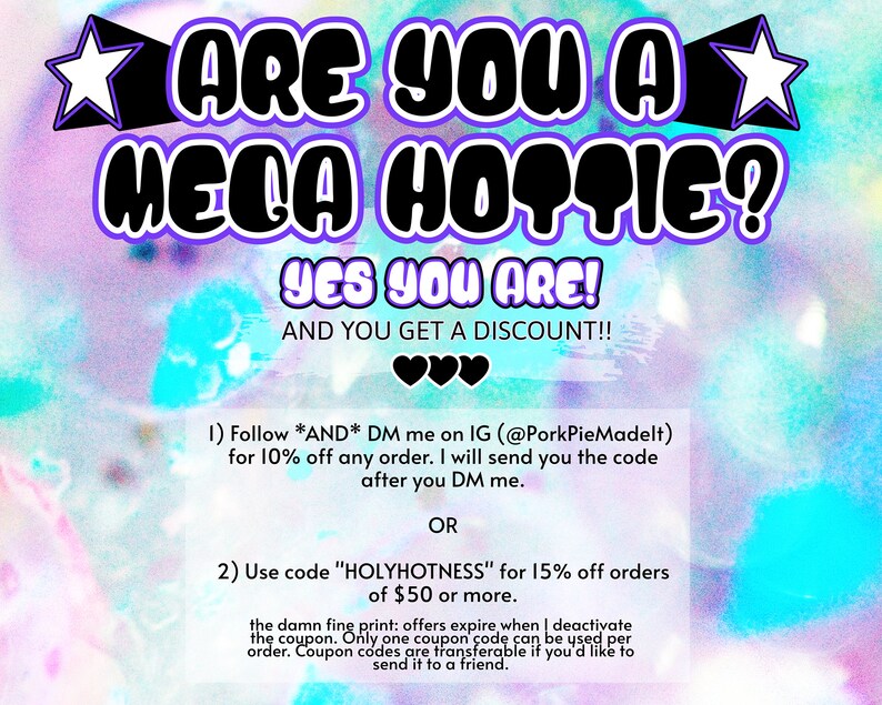 May include: A colourful graphic with the text "ARE YOU A MEGA HOPPIE? YES YOU ARE! AND YOU GET A DISCOUNT!!" with two hearts below. The text below the hearts says "1) Follow *AND* DM me on IG (@PorkPieMadelt) for 10% off any order. I will send you the code after you DM me. OR 2) Use code "HOLYHOTNESS" for 15% off orders of &pound;50 or more. the damn fine print: offers expire when I deactivate the coupon. Only one coupon code can be used per order. Coupon codes are transferable if you'd like to send it to a friend."