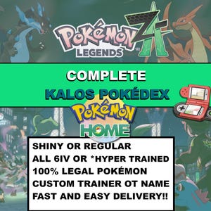 May include: A promotional image for Pokemon products. The image features the text "Pokemon Legends", "Complete Kalos Pokedex", and "Pokemon Home". Additional text includes "Shiny or Regular", "All 6IV or *Hyper Trained", and "100% Legal Pokemon".