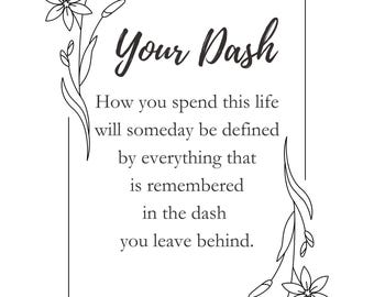 May include: Black and white line art illustration of flowers with a quote about life and the dash you leave behind. The quote reads: "Your Dash How you spend this life will someday be defined by everything that is remembered in the dash you leave behind." The quote is attributed to Linda Ellis.