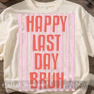 May include: Cream-colored t-shirt with the words "HAPPY LAST DAY BRUH" in coral-colored, bold, block letters. The text is set against a backdrop of vertical pink stripes. The words "digital download" and "DESIGNED BY RIPPENT" are also visible.