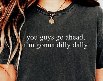 Funny Sarcasm Shirt: You Guys Go Ahead, Dilly Dally - Comfort Colors Tee