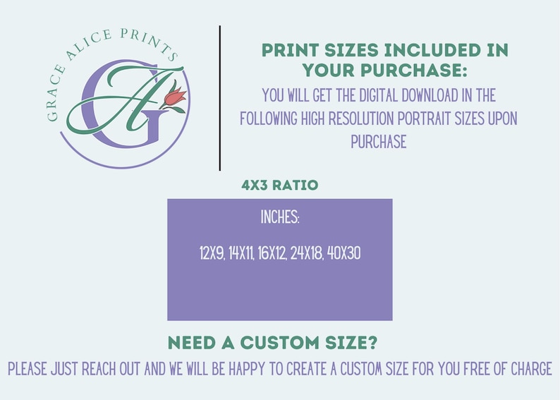 May include: A digital download of printable art in various sizes. The image shows a purple rectangle with the text "PRINT SIZES INCLUDED IN YOUR PURCHASE" and a list of sizes in inches: 12x9, 14x11, 16x12, 24x18, 40x30. The text "NEED A CUSTOM SIZE?" is below the list of sizes. The text "PLEASE JUST REACH OUT AND WE WILL BE HAPPY TO CREATE A CUSTOM SIZE FOR YOU FREE OF CHARGE" is below the text "NEED A CUSTOM SIZE?"