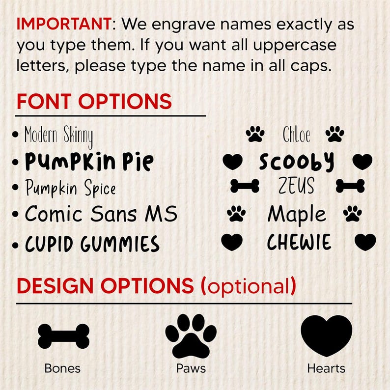 May include: Image showing font and design options for pet tags. Font options include Modern Skinny, Pumpkin Pie, and Comic Sans MS. Design options include bones, paws, and hearts. The text states that names are engraved as typed.
