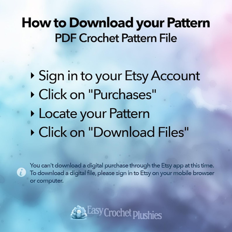 May include: An instructional graphic with a watercolor blue and purple background titled How to Download your Pattern PDF Crochet Pattern File. It lists four steps: Sign in to your Etsy Account, Click on Purchases, Locate your Pattern, and Click on Download Files.