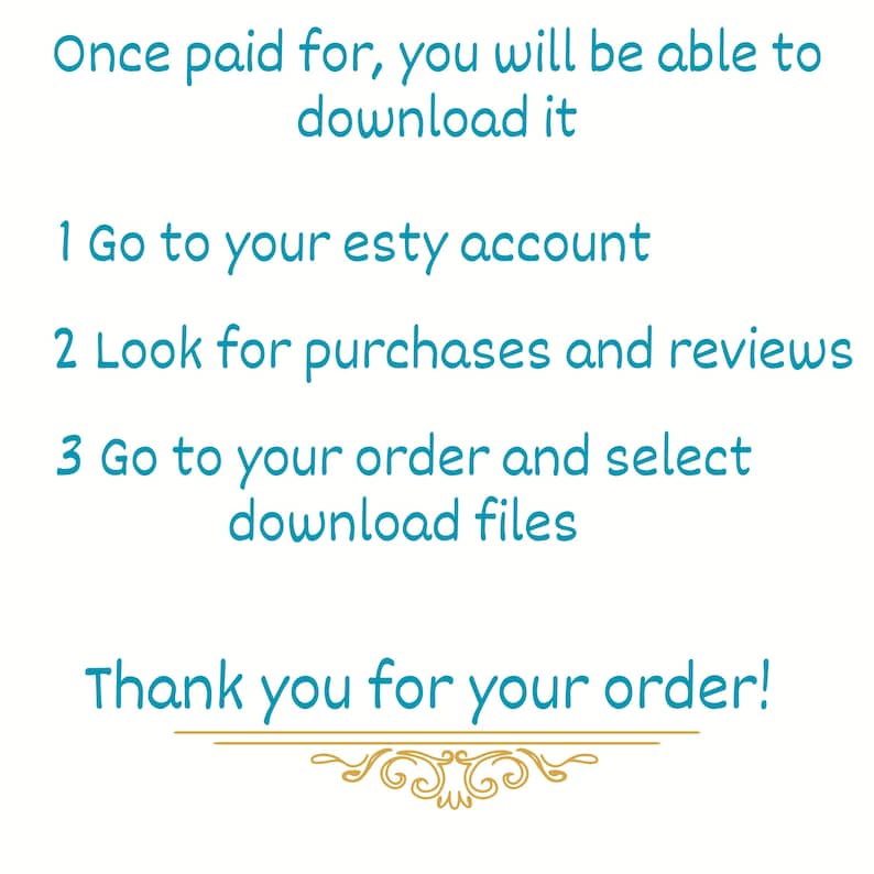 Puede incluir: Un gr&aacute;fico de instrucciones digital con texto en color verde azulado sobre un fondo blanco. El texto dice: Once paid for, you will be able to download it. 1 Go to your esty account. 2 Look for purchases and reviews. 3 Go to your order and select download files. Thank you for your order!