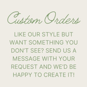 May include: Text on a white background in green font that reads "Custom Orders" followed by "Like our style but want something you don't see? Send us a message with your request and we'd be happy to create it!"